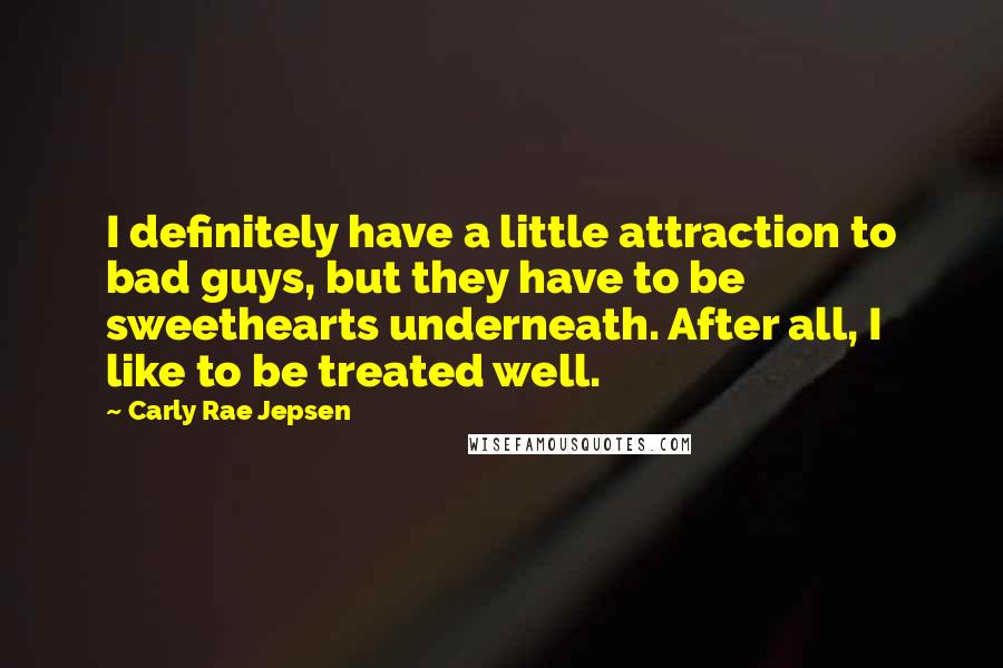 Carly Rae Jepsen Quotes: I definitely have a little attraction to bad guys, but they have to be sweethearts underneath. After all, I like to be treated well.