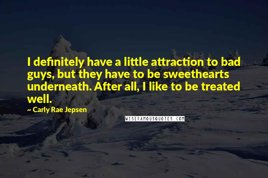 Carly Rae Jepsen Quotes: I definitely have a little attraction to bad guys, but they have to be sweethearts underneath. After all, I like to be treated well.