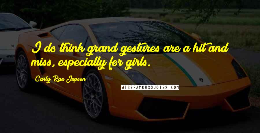 Carly Rae Jepsen Quotes: I do think grand gestures are a hit and miss, especially for girls.