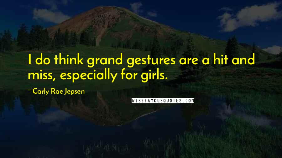 Carly Rae Jepsen Quotes: I do think grand gestures are a hit and miss, especially for girls.