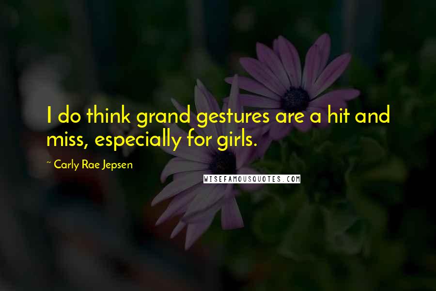 Carly Rae Jepsen Quotes: I do think grand gestures are a hit and miss, especially for girls.