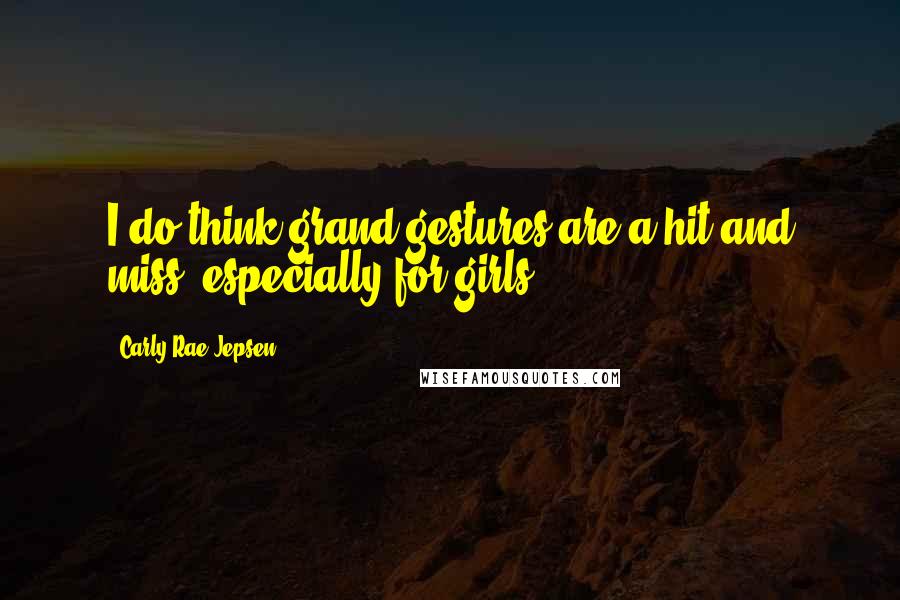 Carly Rae Jepsen Quotes: I do think grand gestures are a hit and miss, especially for girls.