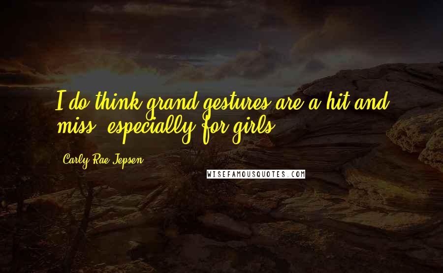 Carly Rae Jepsen Quotes: I do think grand gestures are a hit and miss, especially for girls.