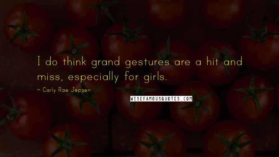 Carly Rae Jepsen Quotes: I do think grand gestures are a hit and miss, especially for girls.