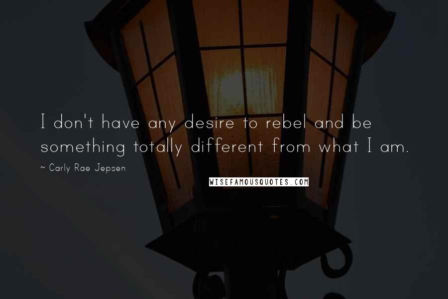 Carly Rae Jepsen Quotes: I don't have any desire to rebel and be something totally different from what I am.