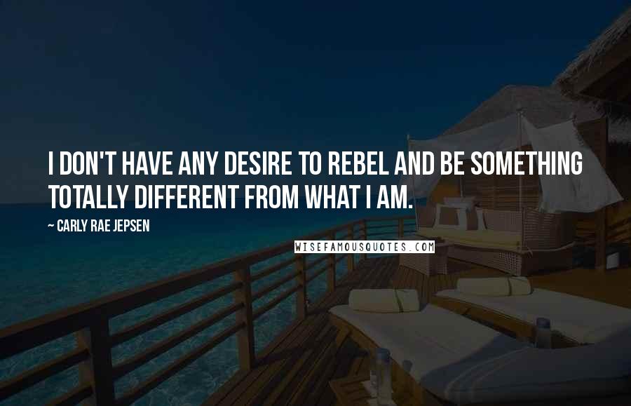 Carly Rae Jepsen Quotes: I don't have any desire to rebel and be something totally different from what I am.