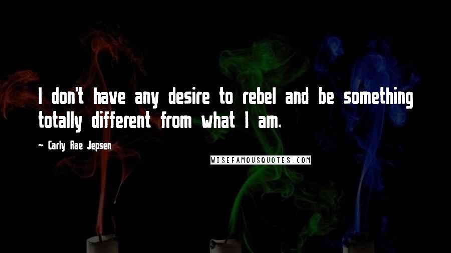 Carly Rae Jepsen Quotes: I don't have any desire to rebel and be something totally different from what I am.