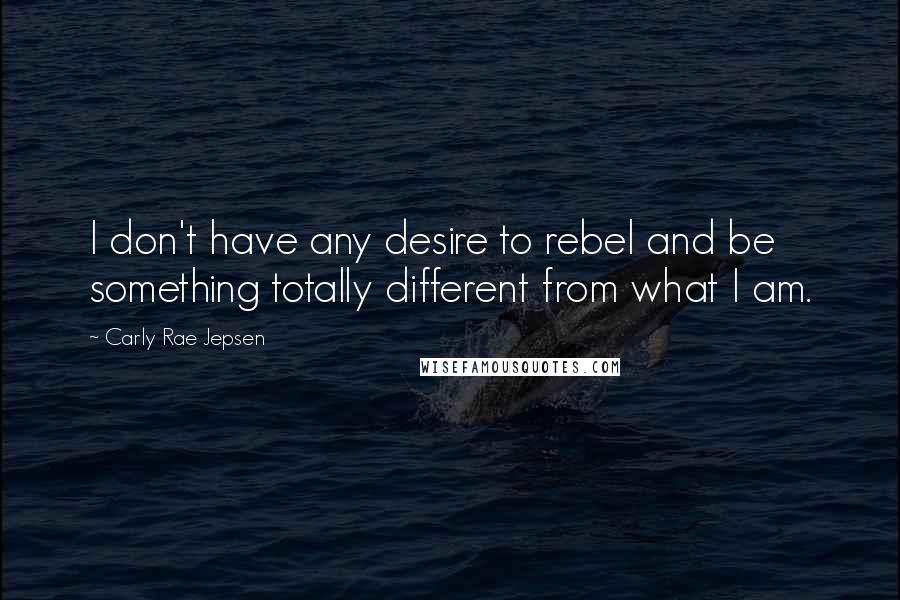 Carly Rae Jepsen Quotes: I don't have any desire to rebel and be something totally different from what I am.