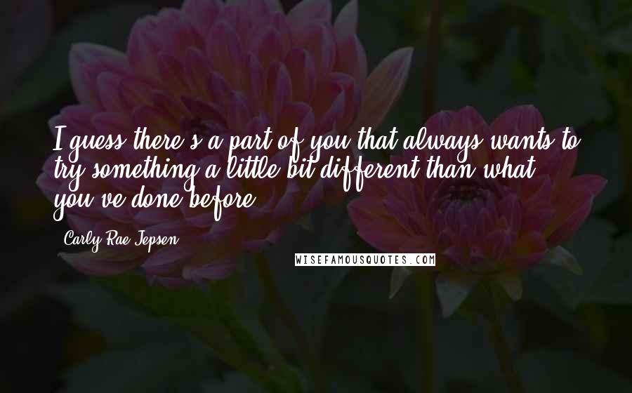 Carly Rae Jepsen Quotes: I guess there's a part of you that always wants to try something a little bit different than what you've done before.