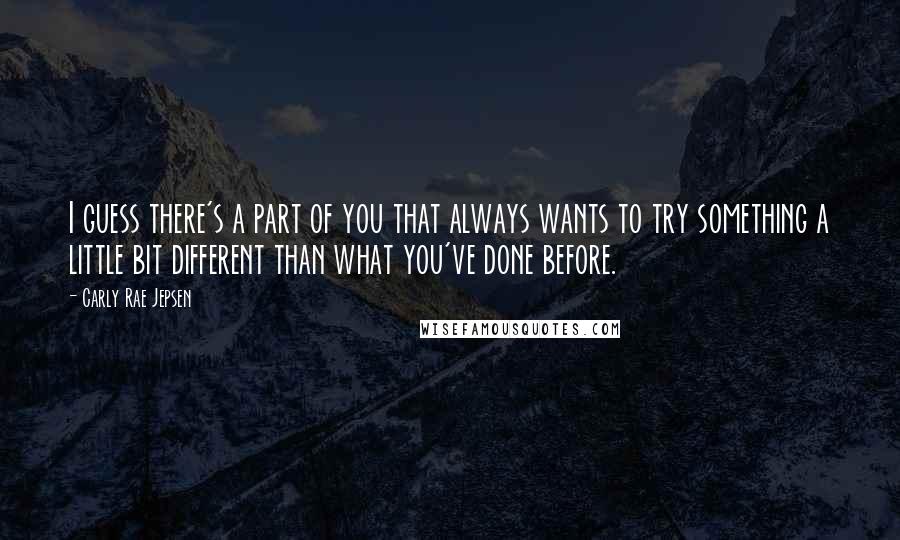 Carly Rae Jepsen Quotes: I guess there's a part of you that always wants to try something a little bit different than what you've done before.