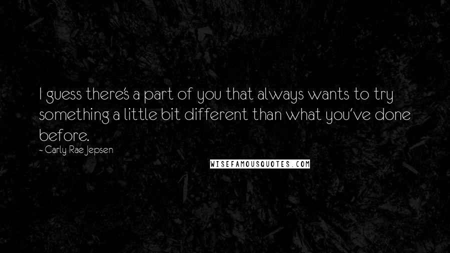 Carly Rae Jepsen Quotes: I guess there's a part of you that always wants to try something a little bit different than what you've done before.