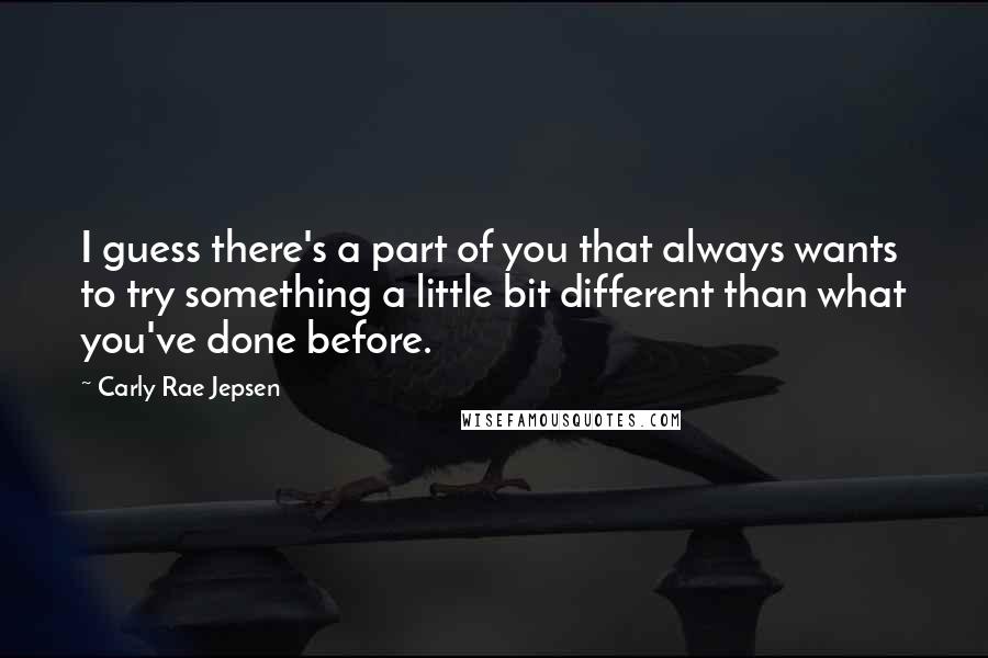 Carly Rae Jepsen Quotes: I guess there's a part of you that always wants to try something a little bit different than what you've done before.