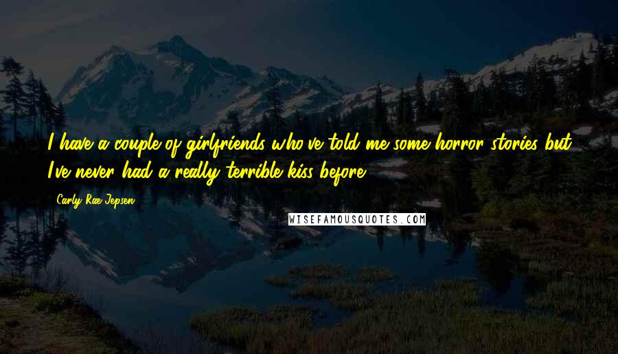 Carly Rae Jepsen Quotes: I have a couple of girlfriends who've told me some horror stories but I've never had a really terrible kiss before.