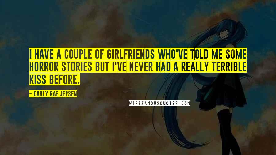 Carly Rae Jepsen Quotes: I have a couple of girlfriends who've told me some horror stories but I've never had a really terrible kiss before.