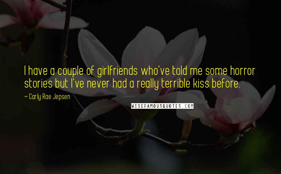 Carly Rae Jepsen Quotes: I have a couple of girlfriends who've told me some horror stories but I've never had a really terrible kiss before.