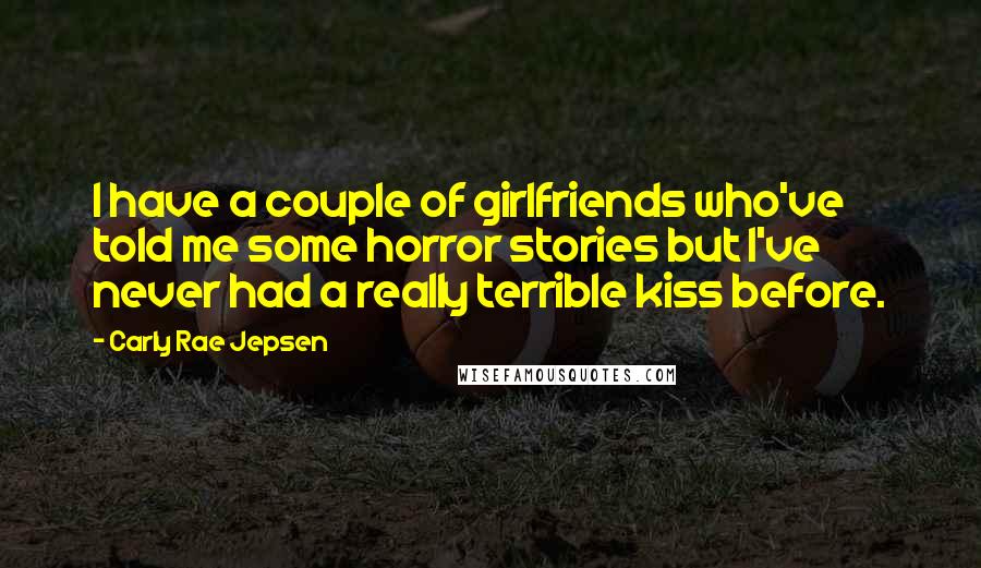 Carly Rae Jepsen Quotes: I have a couple of girlfriends who've told me some horror stories but I've never had a really terrible kiss before.