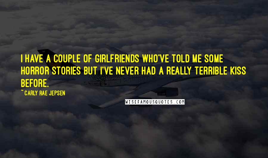 Carly Rae Jepsen Quotes: I have a couple of girlfriends who've told me some horror stories but I've never had a really terrible kiss before.