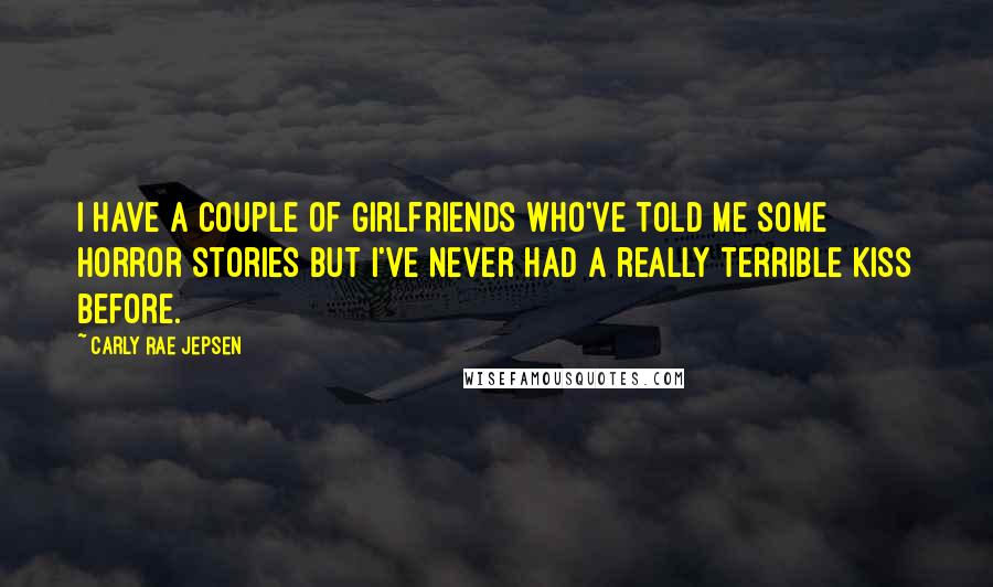 Carly Rae Jepsen Quotes: I have a couple of girlfriends who've told me some horror stories but I've never had a really terrible kiss before.