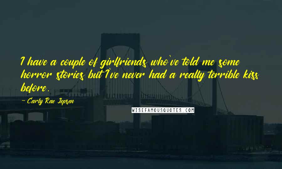 Carly Rae Jepsen Quotes: I have a couple of girlfriends who've told me some horror stories but I've never had a really terrible kiss before.