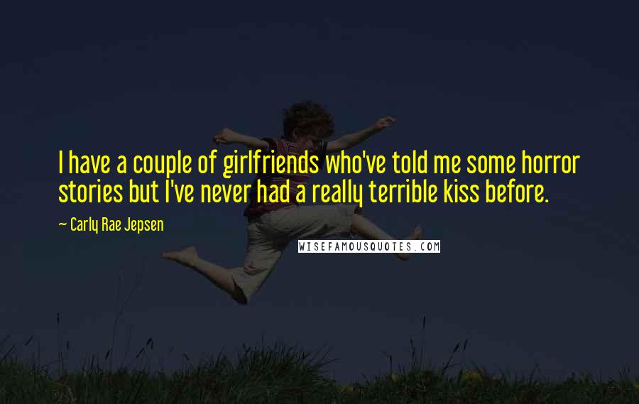 Carly Rae Jepsen Quotes: I have a couple of girlfriends who've told me some horror stories but I've never had a really terrible kiss before.