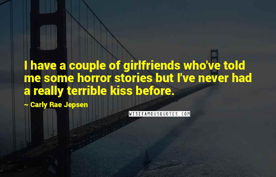 Carly Rae Jepsen Quotes: I have a couple of girlfriends who've told me some horror stories but I've never had a really terrible kiss before.