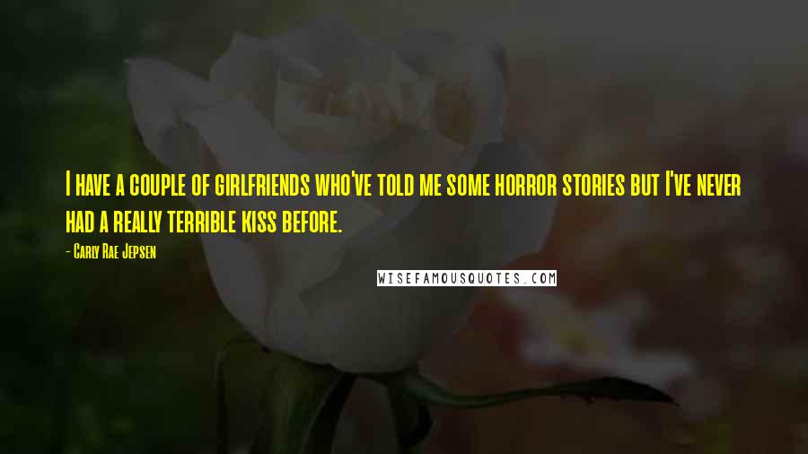 Carly Rae Jepsen Quotes: I have a couple of girlfriends who've told me some horror stories but I've never had a really terrible kiss before.