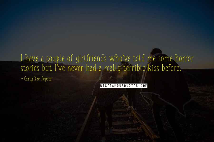 Carly Rae Jepsen Quotes: I have a couple of girlfriends who've told me some horror stories but I've never had a really terrible kiss before.