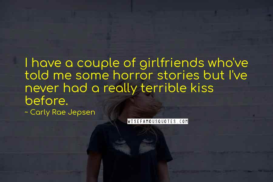 Carly Rae Jepsen Quotes: I have a couple of girlfriends who've told me some horror stories but I've never had a really terrible kiss before.