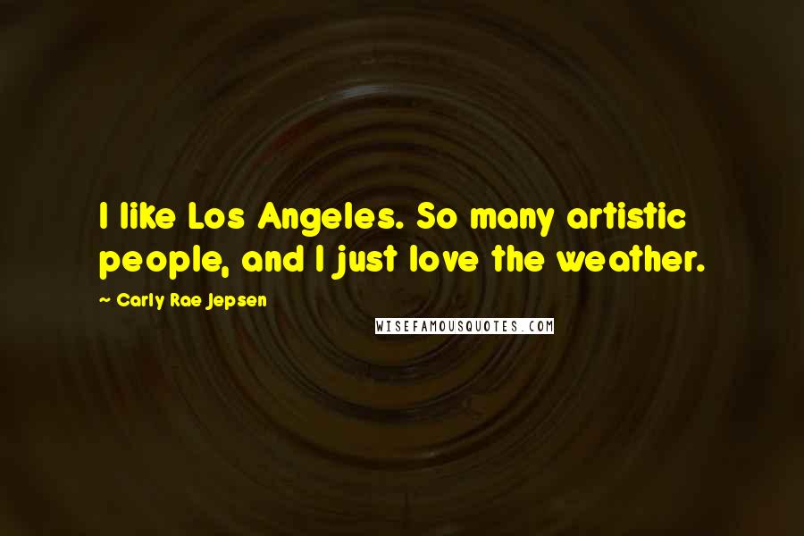 Carly Rae Jepsen Quotes: I like Los Angeles. So many artistic people, and I just love the weather.