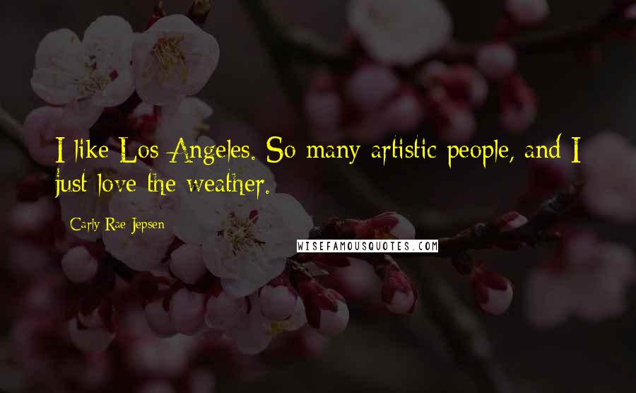Carly Rae Jepsen Quotes: I like Los Angeles. So many artistic people, and I just love the weather.