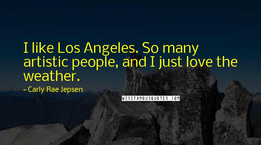 Carly Rae Jepsen Quotes: I like Los Angeles. So many artistic people, and I just love the weather.