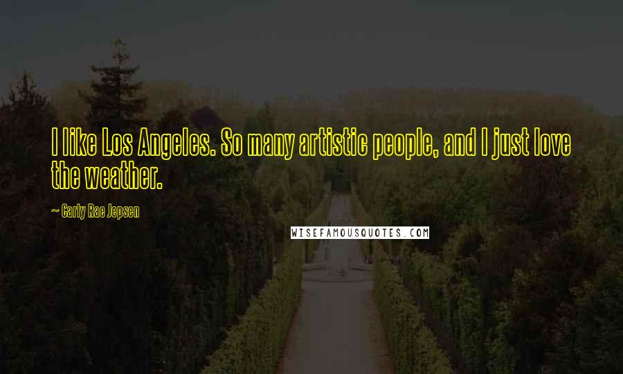 Carly Rae Jepsen Quotes: I like Los Angeles. So many artistic people, and I just love the weather.