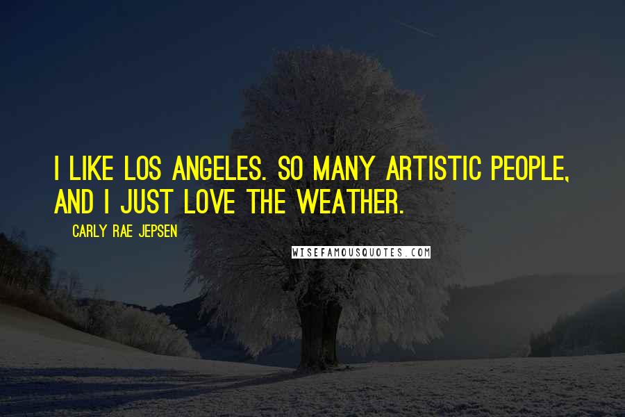 Carly Rae Jepsen Quotes: I like Los Angeles. So many artistic people, and I just love the weather.