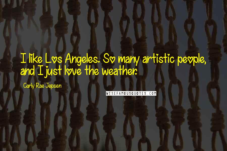 Carly Rae Jepsen Quotes: I like Los Angeles. So many artistic people, and I just love the weather.