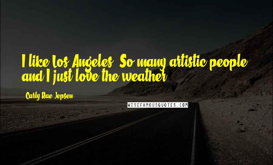 Carly Rae Jepsen Quotes: I like Los Angeles. So many artistic people, and I just love the weather.