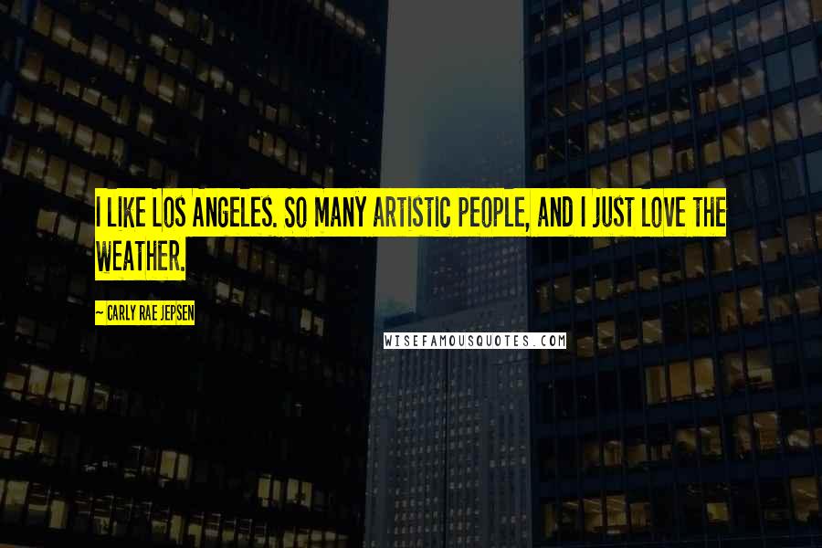 Carly Rae Jepsen Quotes: I like Los Angeles. So many artistic people, and I just love the weather.