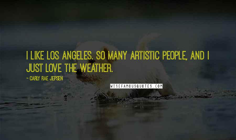 Carly Rae Jepsen Quotes: I like Los Angeles. So many artistic people, and I just love the weather.