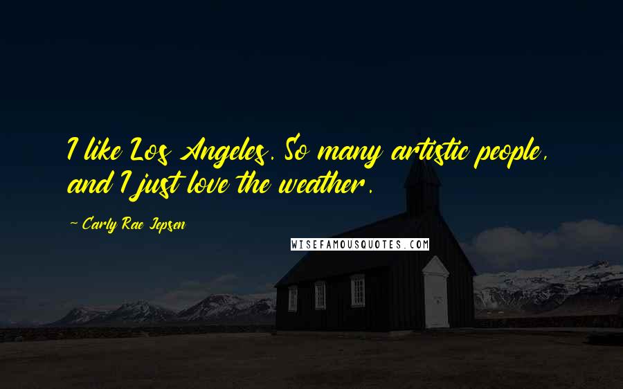 Carly Rae Jepsen Quotes: I like Los Angeles. So many artistic people, and I just love the weather.