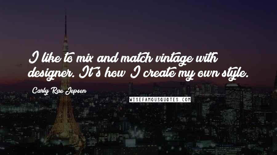 Carly Rae Jepsen Quotes: I like to mix and match vintage with designer. It's how I create my own style.