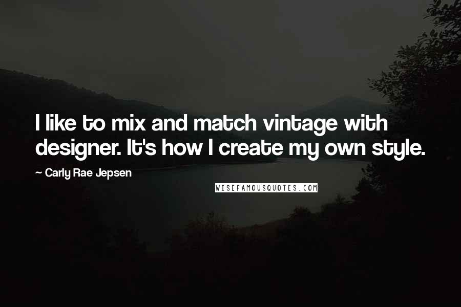 Carly Rae Jepsen Quotes: I like to mix and match vintage with designer. It's how I create my own style.