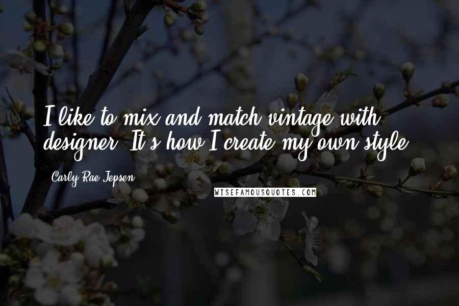 Carly Rae Jepsen Quotes: I like to mix and match vintage with designer. It's how I create my own style.