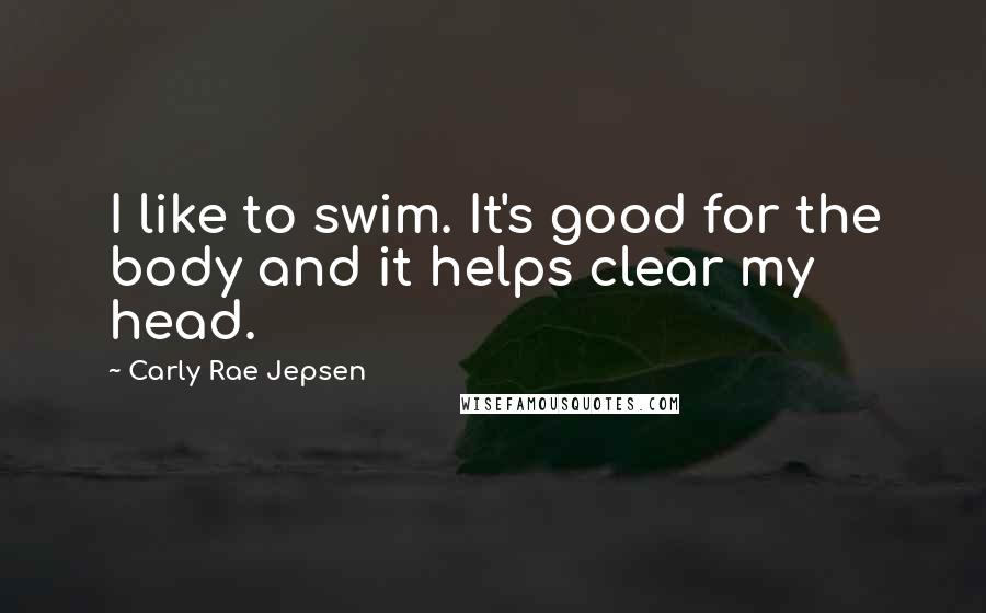 Carly Rae Jepsen Quotes: I like to swim. It's good for the body and it helps clear my head.