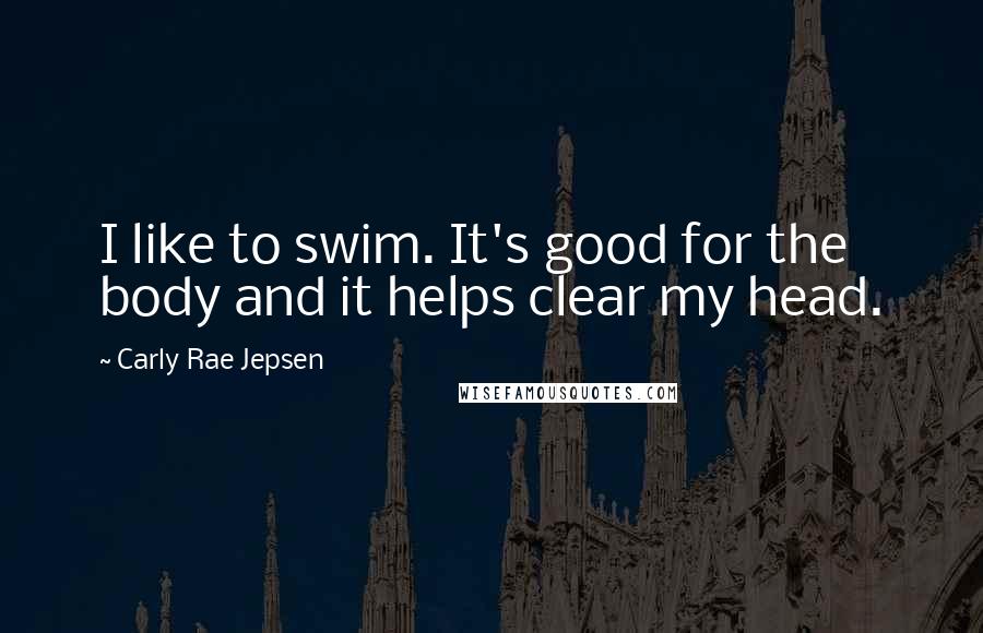 Carly Rae Jepsen Quotes: I like to swim. It's good for the body and it helps clear my head.