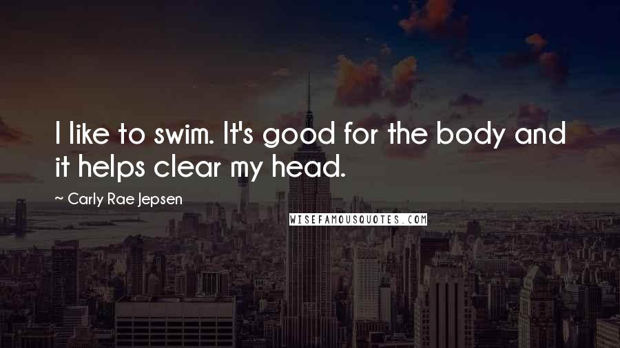 Carly Rae Jepsen Quotes: I like to swim. It's good for the body and it helps clear my head.