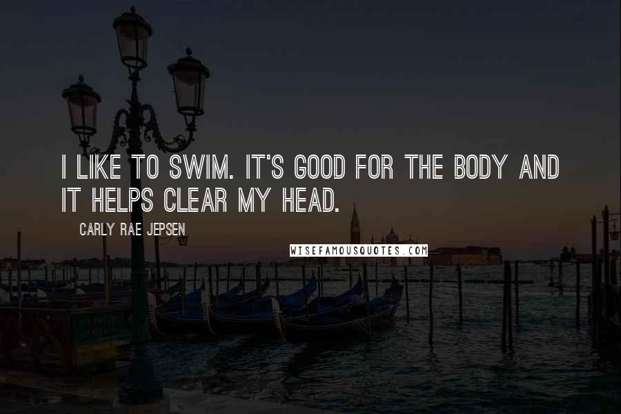 Carly Rae Jepsen Quotes: I like to swim. It's good for the body and it helps clear my head.