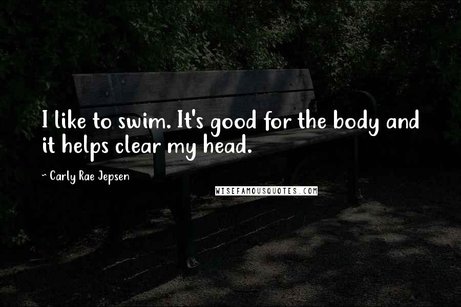 Carly Rae Jepsen Quotes: I like to swim. It's good for the body and it helps clear my head.