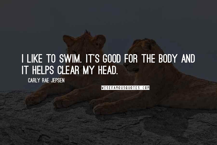 Carly Rae Jepsen Quotes: I like to swim. It's good for the body and it helps clear my head.