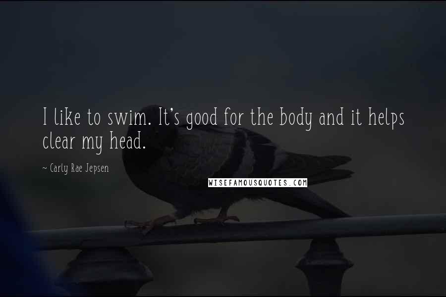 Carly Rae Jepsen Quotes: I like to swim. It's good for the body and it helps clear my head.