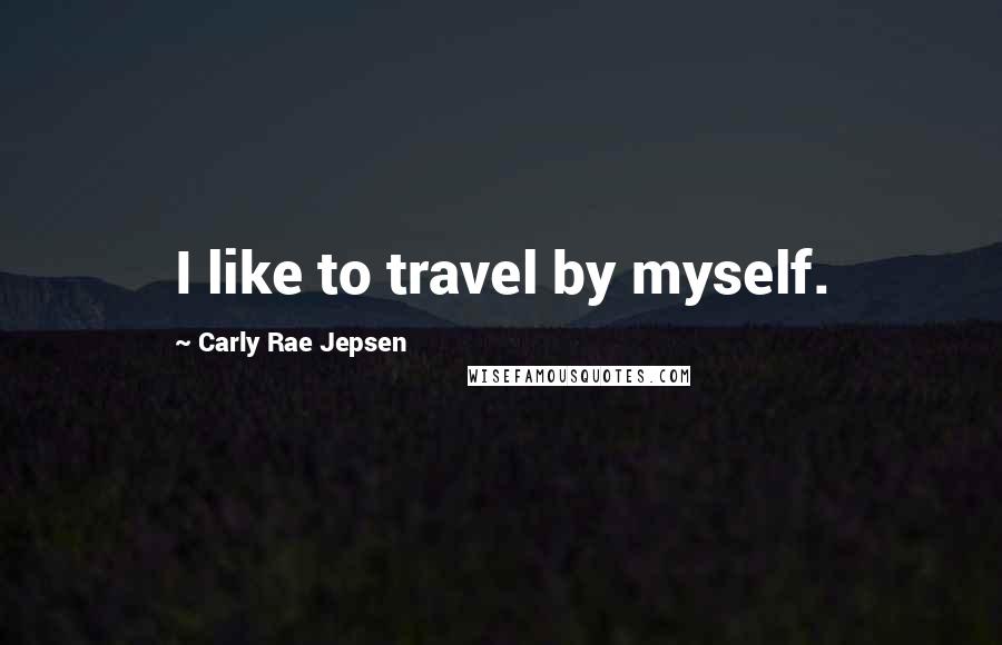 Carly Rae Jepsen Quotes: I like to travel by myself.