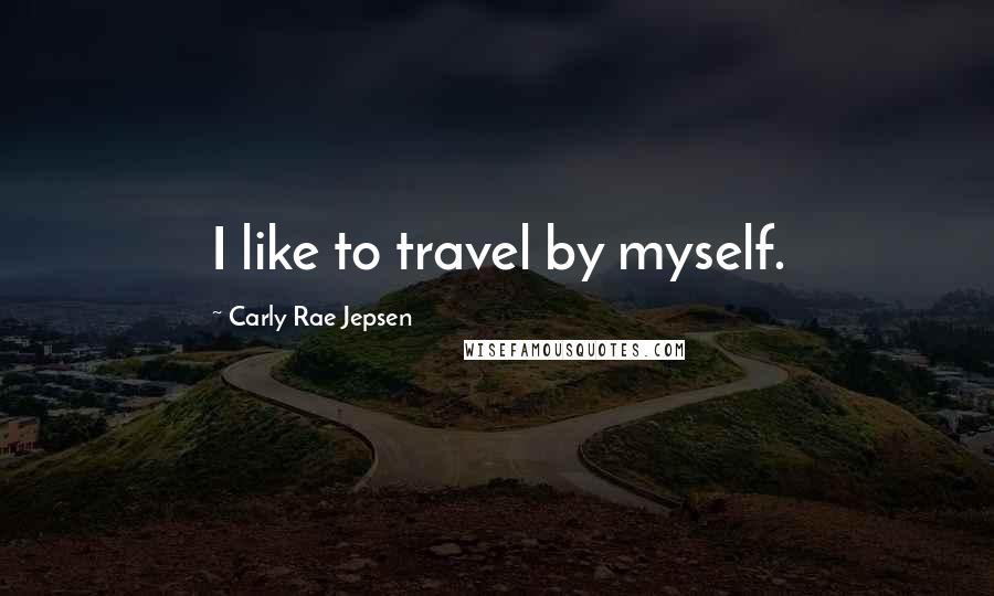 Carly Rae Jepsen Quotes: I like to travel by myself.